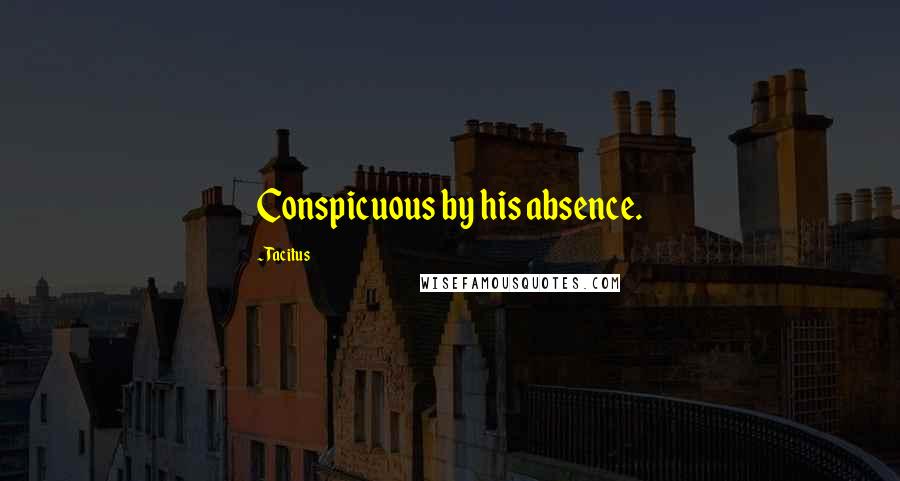 Tacitus Quotes: Conspicuous by his absence.