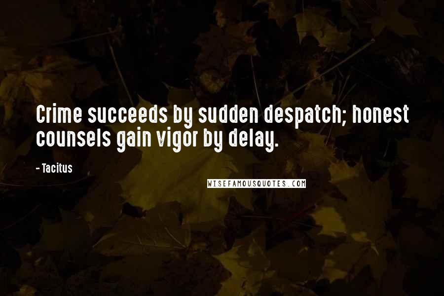 Tacitus Quotes: Crime succeeds by sudden despatch; honest counsels gain vigor by delay.