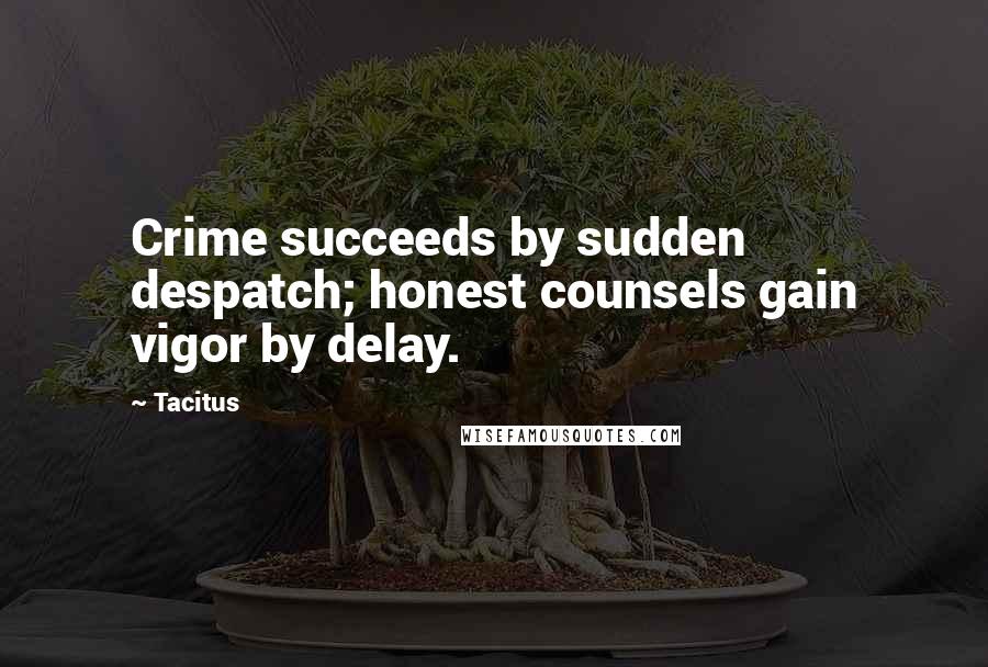 Tacitus Quotes: Crime succeeds by sudden despatch; honest counsels gain vigor by delay.