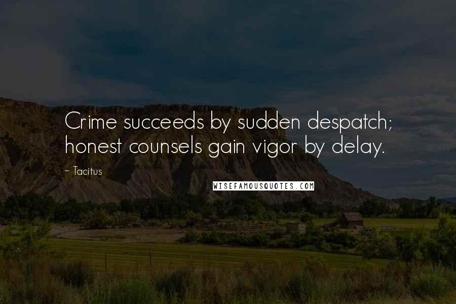 Tacitus Quotes: Crime succeeds by sudden despatch; honest counsels gain vigor by delay.