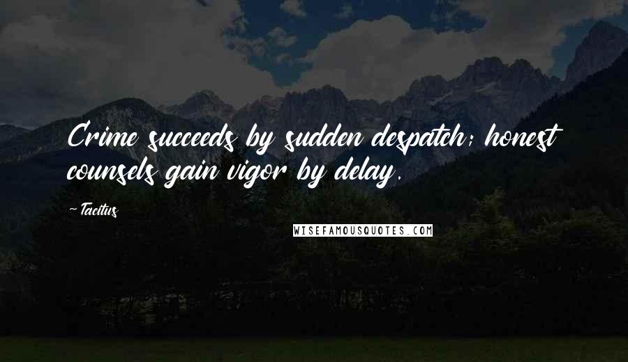 Tacitus Quotes: Crime succeeds by sudden despatch; honest counsels gain vigor by delay.