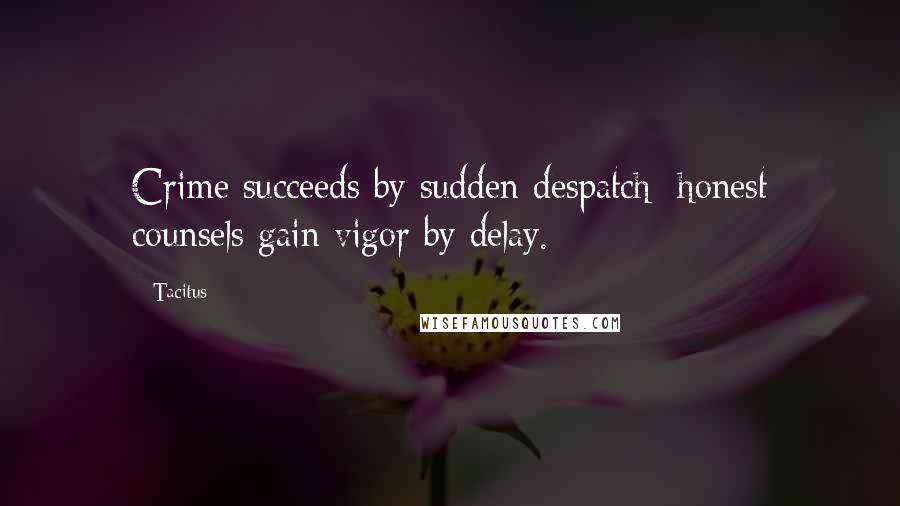 Tacitus Quotes: Crime succeeds by sudden despatch; honest counsels gain vigor by delay.