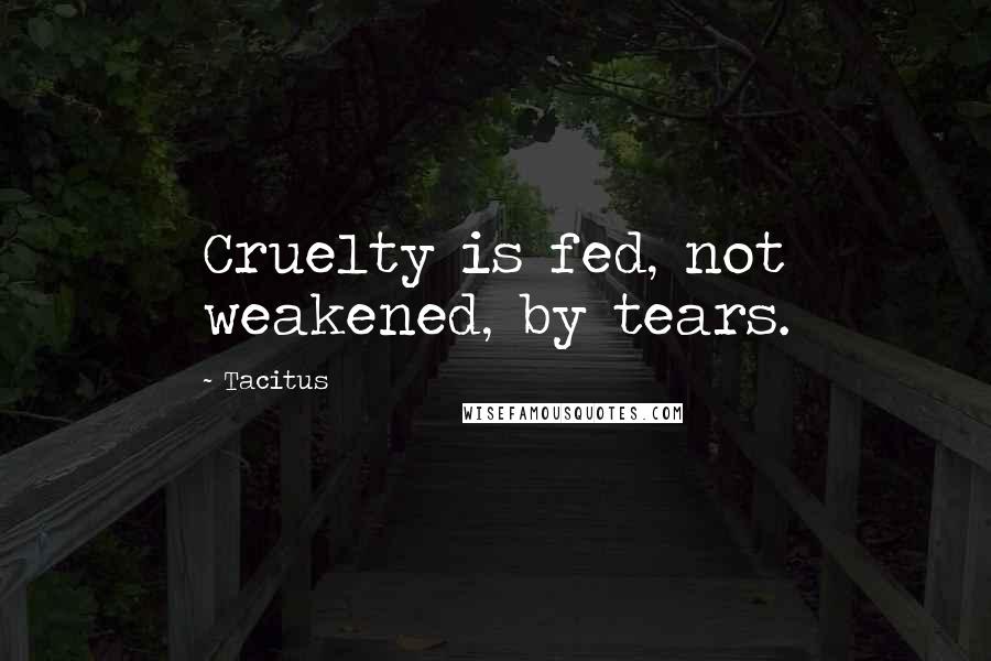 Tacitus Quotes: Cruelty is fed, not weakened, by tears.