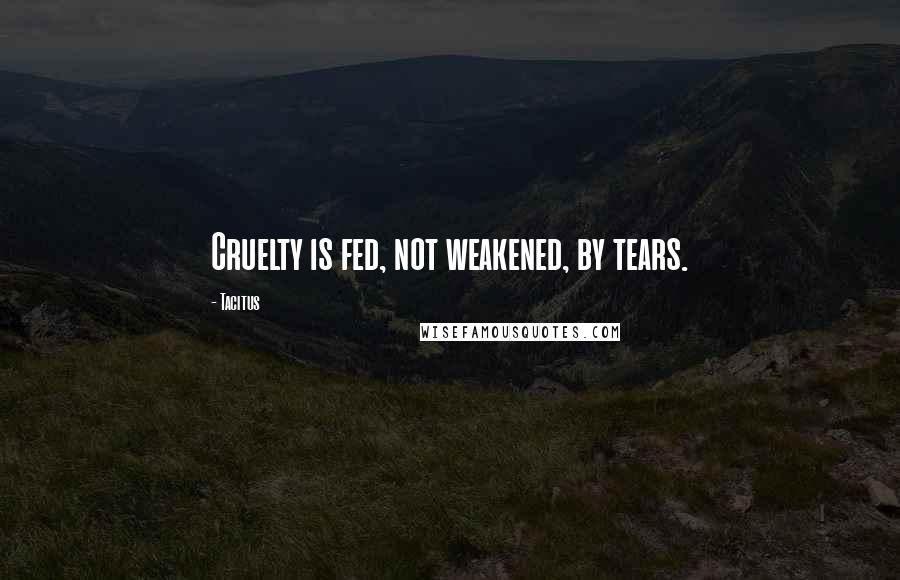 Tacitus Quotes: Cruelty is fed, not weakened, by tears.