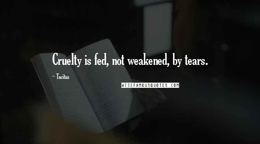 Tacitus Quotes: Cruelty is fed, not weakened, by tears.