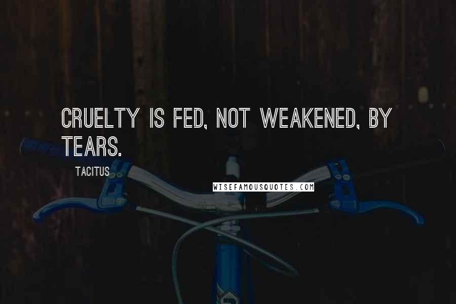 Tacitus Quotes: Cruelty is fed, not weakened, by tears.