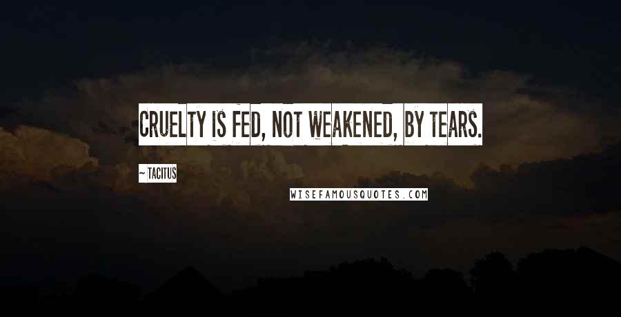 Tacitus Quotes: Cruelty is fed, not weakened, by tears.