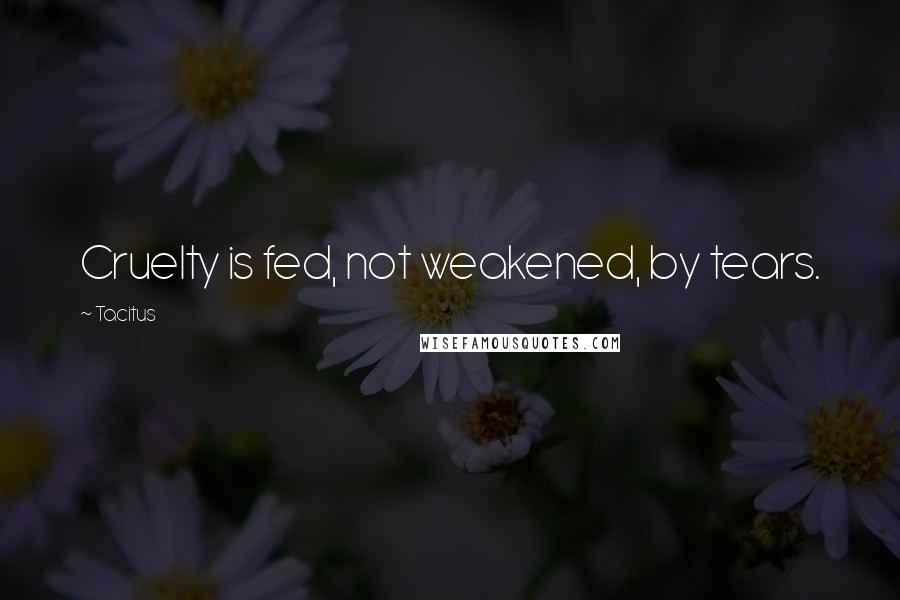 Tacitus Quotes: Cruelty is fed, not weakened, by tears.