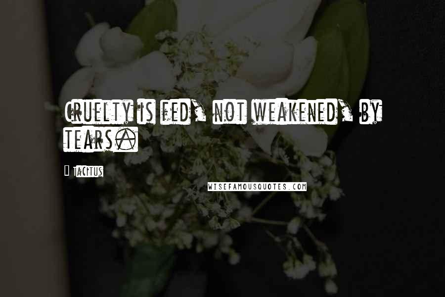 Tacitus Quotes: Cruelty is fed, not weakened, by tears.