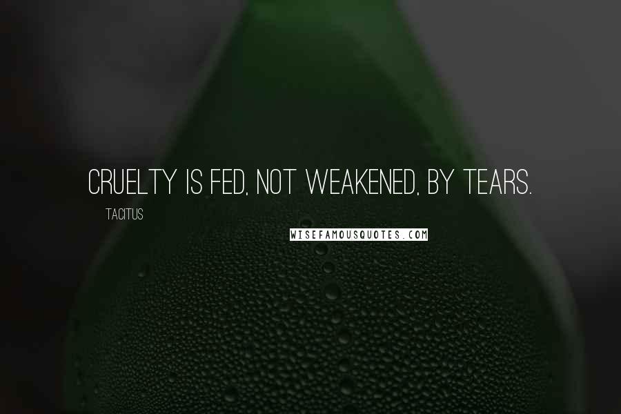 Tacitus Quotes: Cruelty is fed, not weakened, by tears.