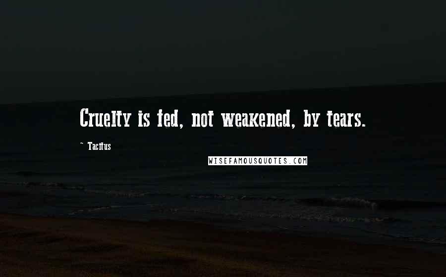 Tacitus Quotes: Cruelty is fed, not weakened, by tears.