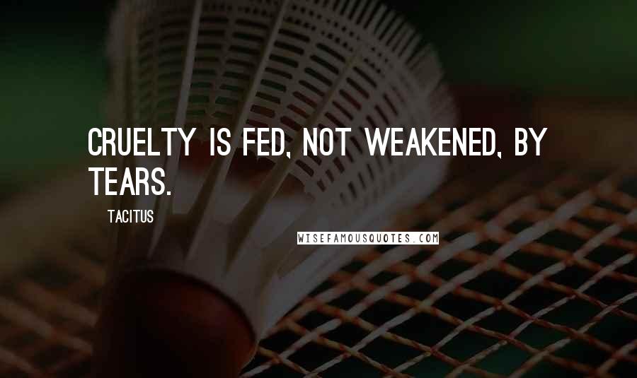 Tacitus Quotes: Cruelty is fed, not weakened, by tears.