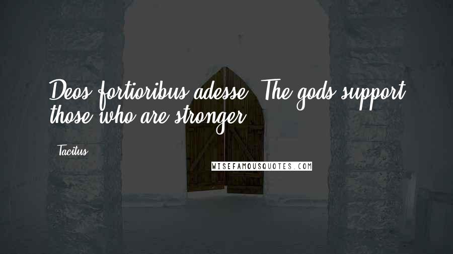 Tacitus Quotes: Deos fortioribus adesse. The gods support those who are stronger.