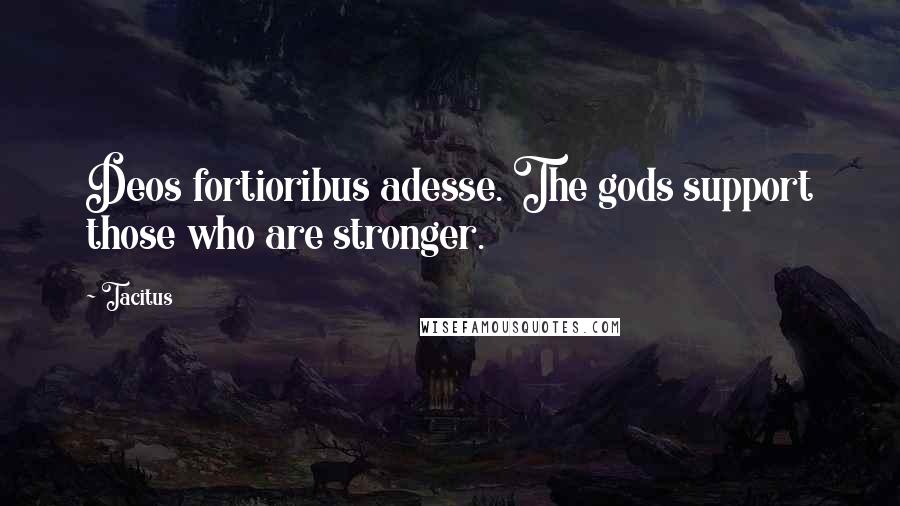 Tacitus Quotes: Deos fortioribus adesse. The gods support those who are stronger.