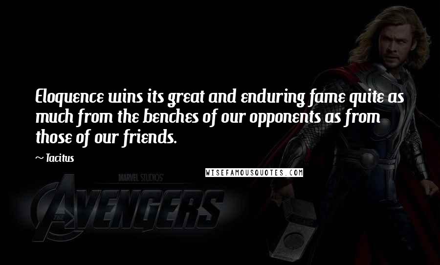 Tacitus Quotes: Eloquence wins its great and enduring fame quite as much from the benches of our opponents as from those of our friends.