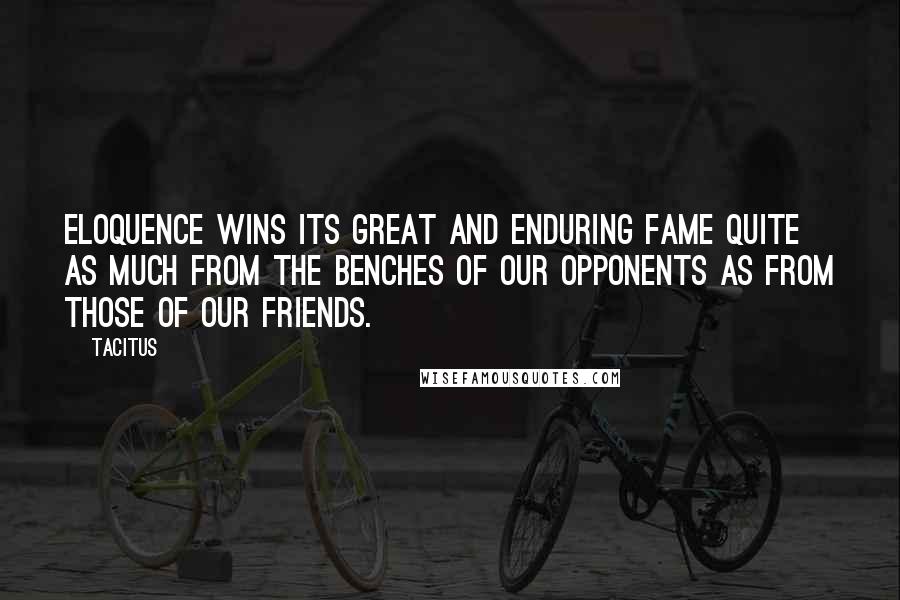 Tacitus Quotes: Eloquence wins its great and enduring fame quite as much from the benches of our opponents as from those of our friends.