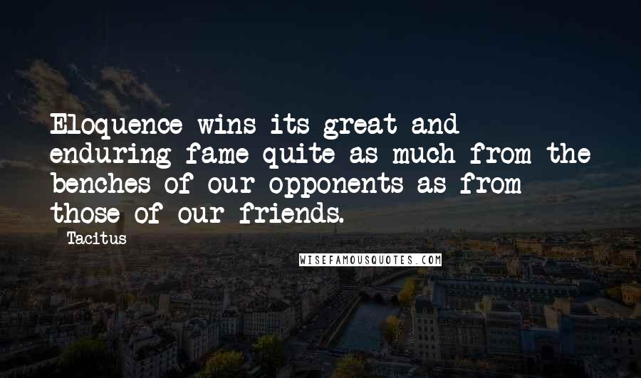 Tacitus Quotes: Eloquence wins its great and enduring fame quite as much from the benches of our opponents as from those of our friends.