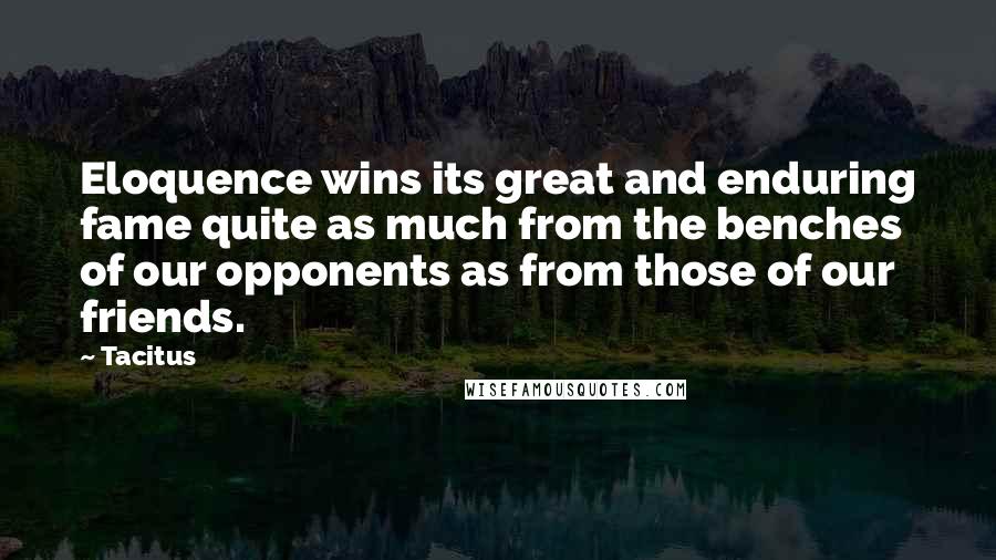 Tacitus Quotes: Eloquence wins its great and enduring fame quite as much from the benches of our opponents as from those of our friends.