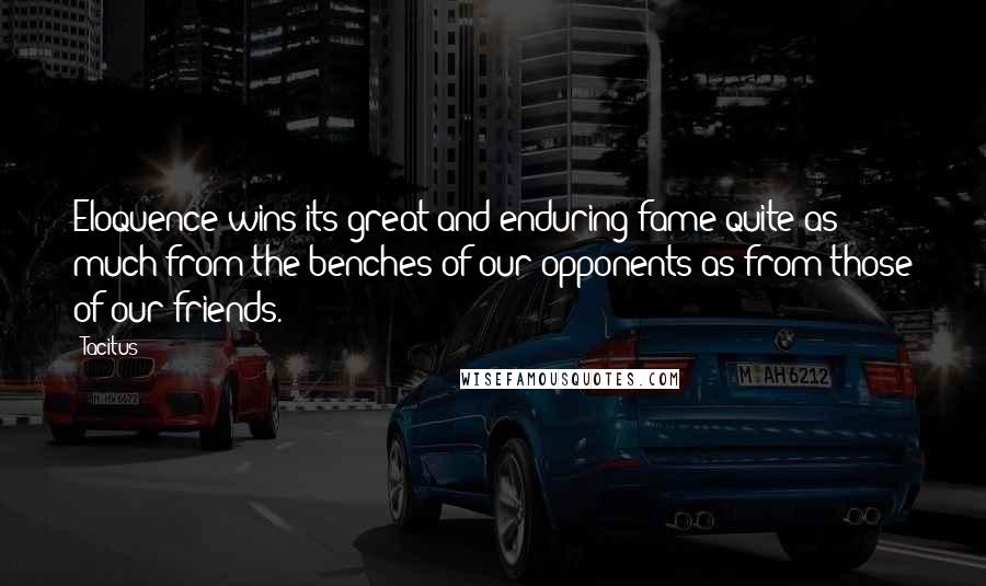 Tacitus Quotes: Eloquence wins its great and enduring fame quite as much from the benches of our opponents as from those of our friends.