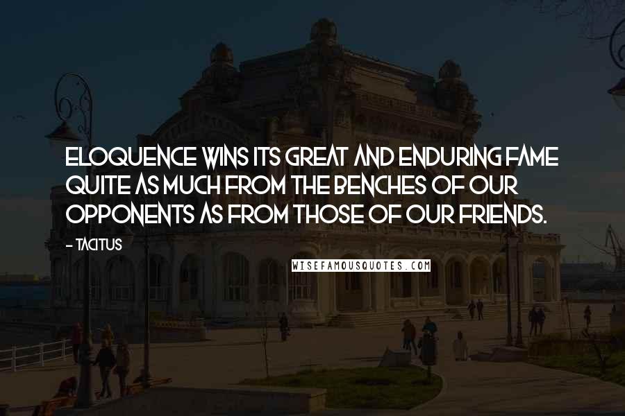 Tacitus Quotes: Eloquence wins its great and enduring fame quite as much from the benches of our opponents as from those of our friends.