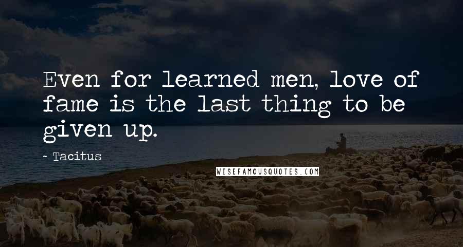 Tacitus Quotes: Even for learned men, love of fame is the last thing to be given up.