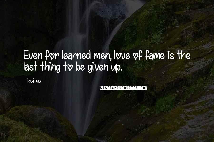 Tacitus Quotes: Even for learned men, love of fame is the last thing to be given up.