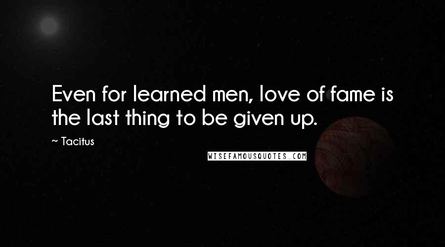 Tacitus Quotes: Even for learned men, love of fame is the last thing to be given up.