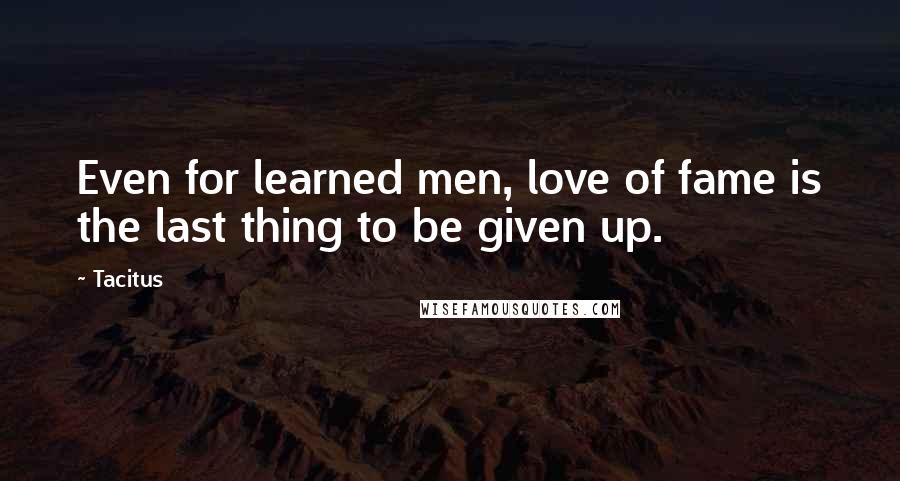 Tacitus Quotes: Even for learned men, love of fame is the last thing to be given up.