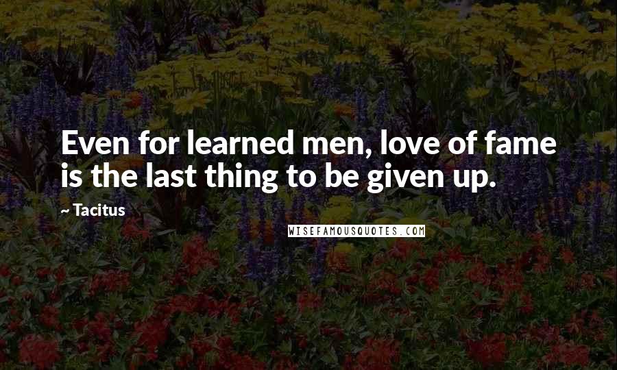 Tacitus Quotes: Even for learned men, love of fame is the last thing to be given up.