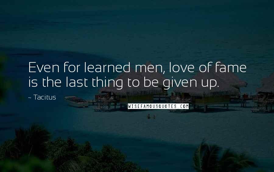 Tacitus Quotes: Even for learned men, love of fame is the last thing to be given up.