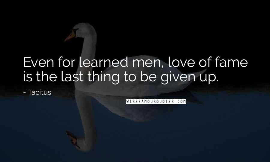 Tacitus Quotes: Even for learned men, love of fame is the last thing to be given up.