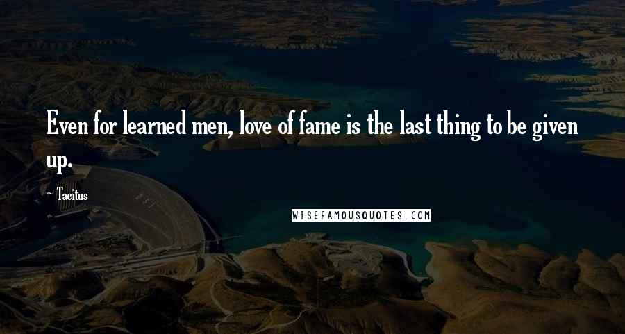 Tacitus Quotes: Even for learned men, love of fame is the last thing to be given up.