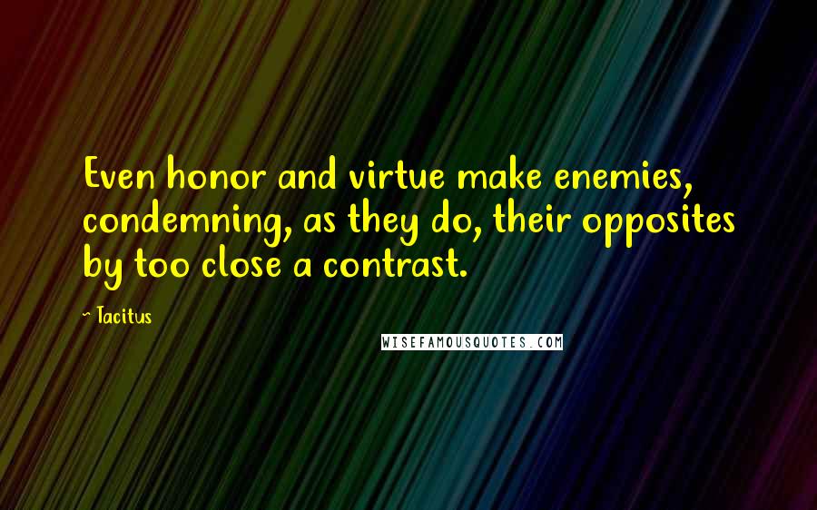 Tacitus Quotes: Even honor and virtue make enemies, condemning, as they do, their opposites by too close a contrast.
