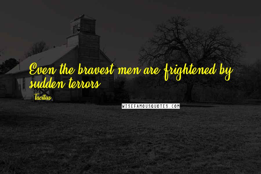 Tacitus Quotes: Even the bravest men are frightened by sudden terrors.