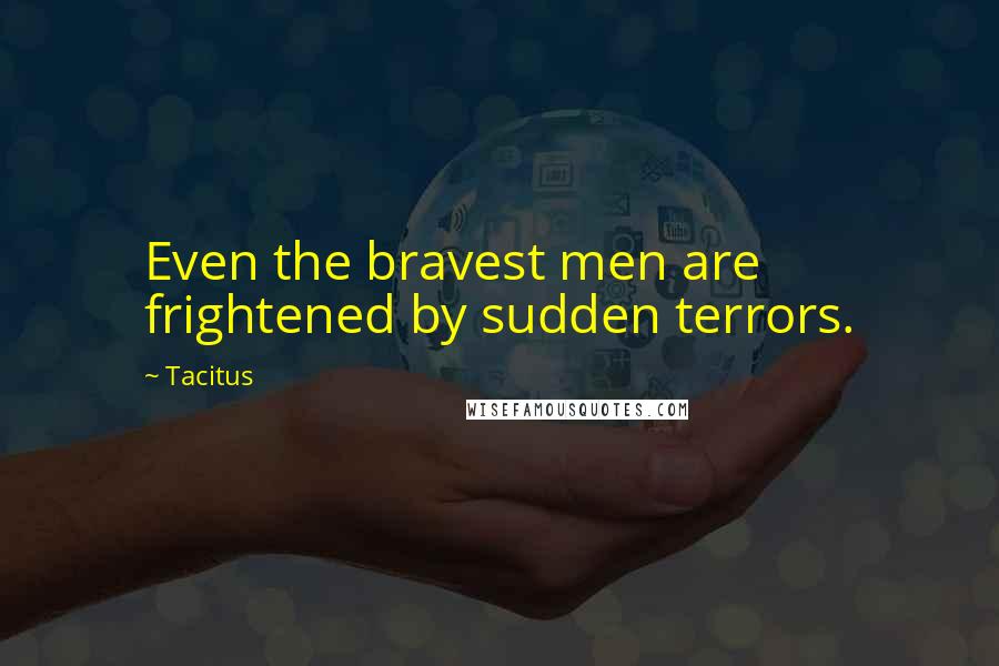 Tacitus Quotes: Even the bravest men are frightened by sudden terrors.
