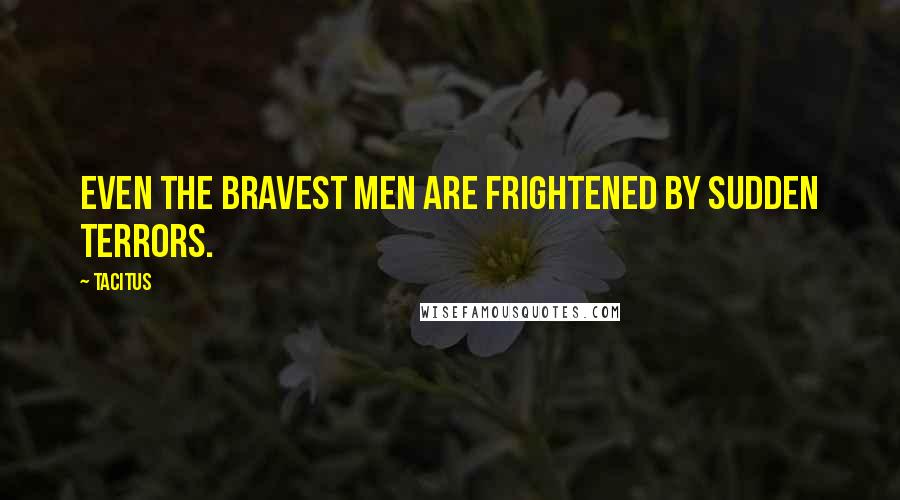 Tacitus Quotes: Even the bravest men are frightened by sudden terrors.