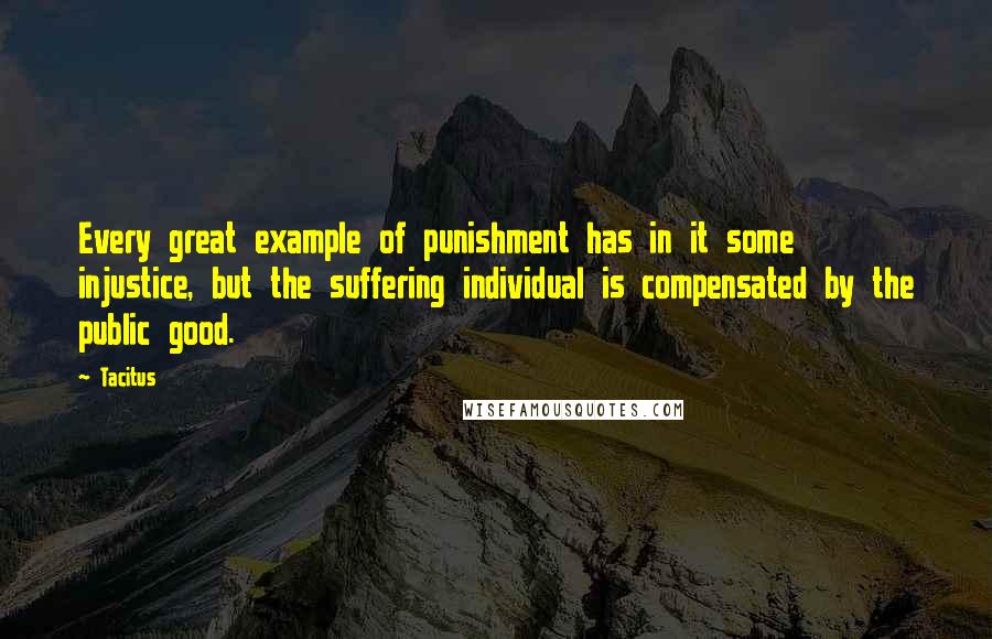 Tacitus Quotes: Every great example of punishment has in it some injustice, but the suffering individual is compensated by the public good.