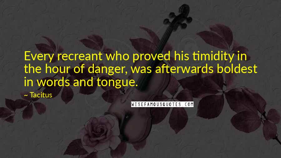 Tacitus Quotes: Every recreant who proved his timidity in the hour of danger, was afterwards boldest in words and tongue.