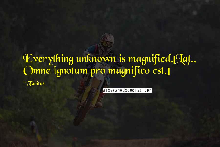Tacitus Quotes: Everything unknown is magnified.[Lat., Omne ignotum pro magnifico est.]