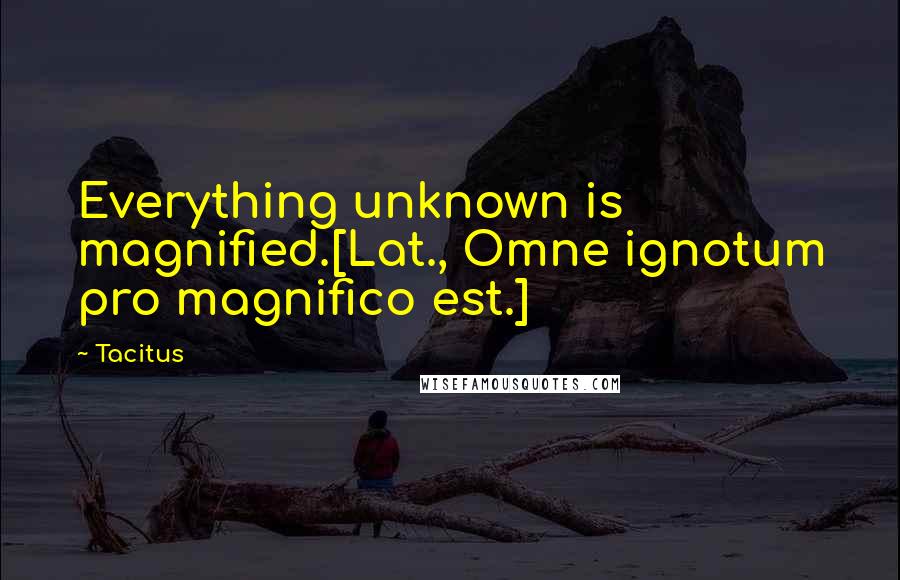 Tacitus Quotes: Everything unknown is magnified.[Lat., Omne ignotum pro magnifico est.]