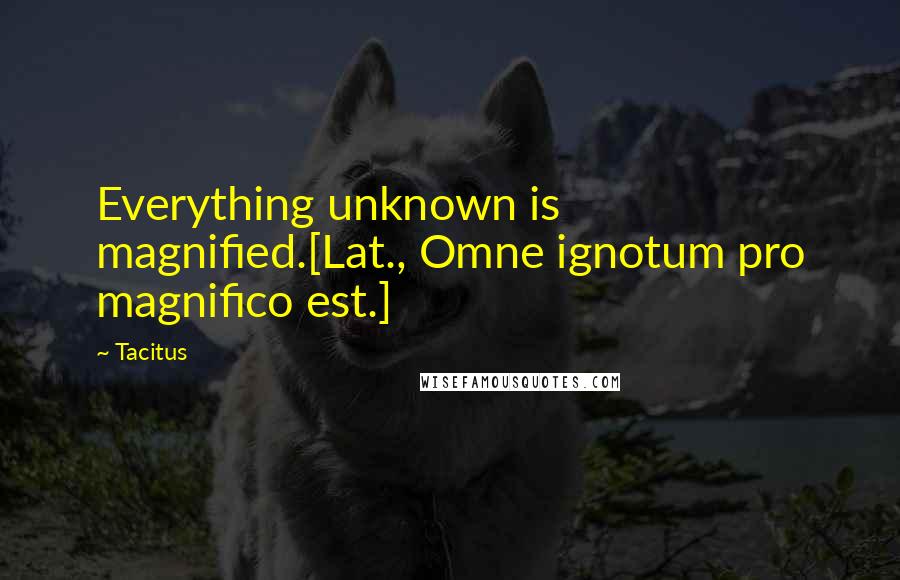Tacitus Quotes: Everything unknown is magnified.[Lat., Omne ignotum pro magnifico est.]