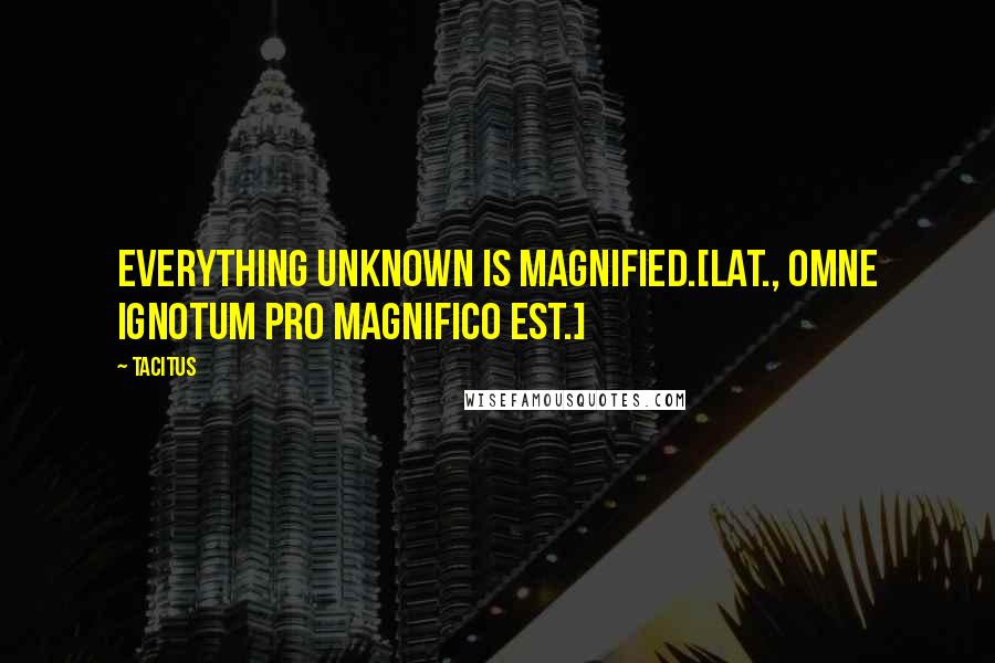 Tacitus Quotes: Everything unknown is magnified.[Lat., Omne ignotum pro magnifico est.]