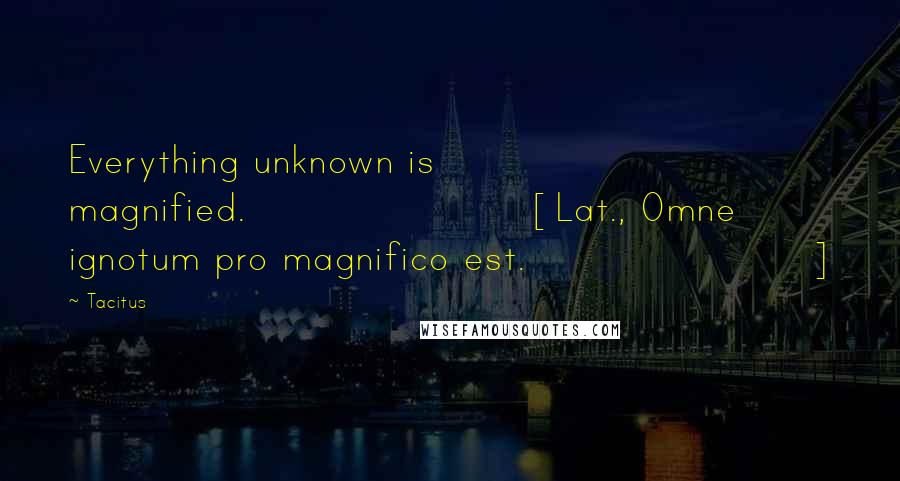 Tacitus Quotes: Everything unknown is magnified.[Lat., Omne ignotum pro magnifico est.]