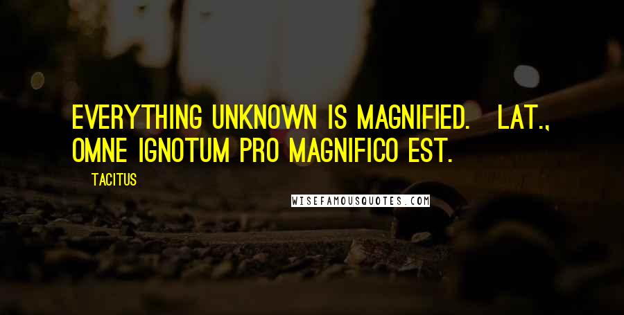 Tacitus Quotes: Everything unknown is magnified.[Lat., Omne ignotum pro magnifico est.]