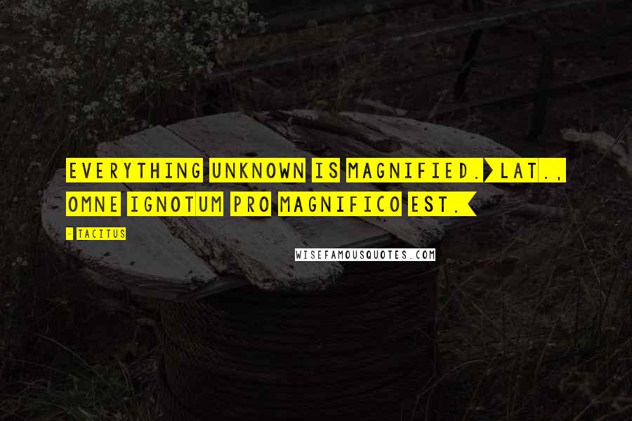 Tacitus Quotes: Everything unknown is magnified.[Lat., Omne ignotum pro magnifico est.]