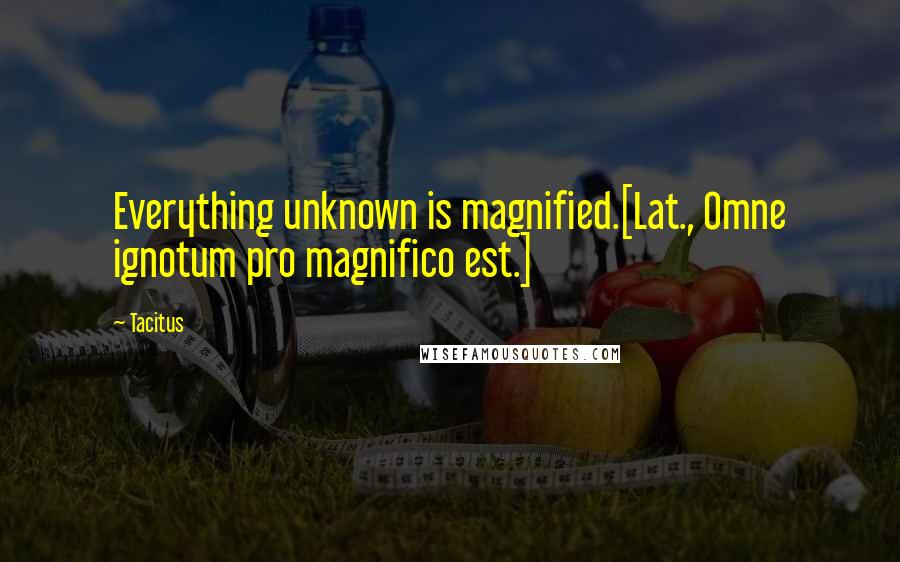Tacitus Quotes: Everything unknown is magnified.[Lat., Omne ignotum pro magnifico est.]
