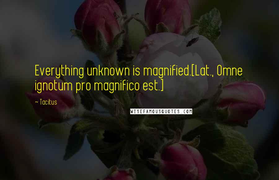 Tacitus Quotes: Everything unknown is magnified.[Lat., Omne ignotum pro magnifico est.]