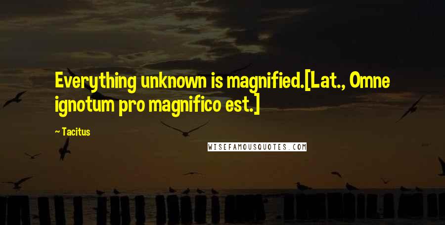 Tacitus Quotes: Everything unknown is magnified.[Lat., Omne ignotum pro magnifico est.]