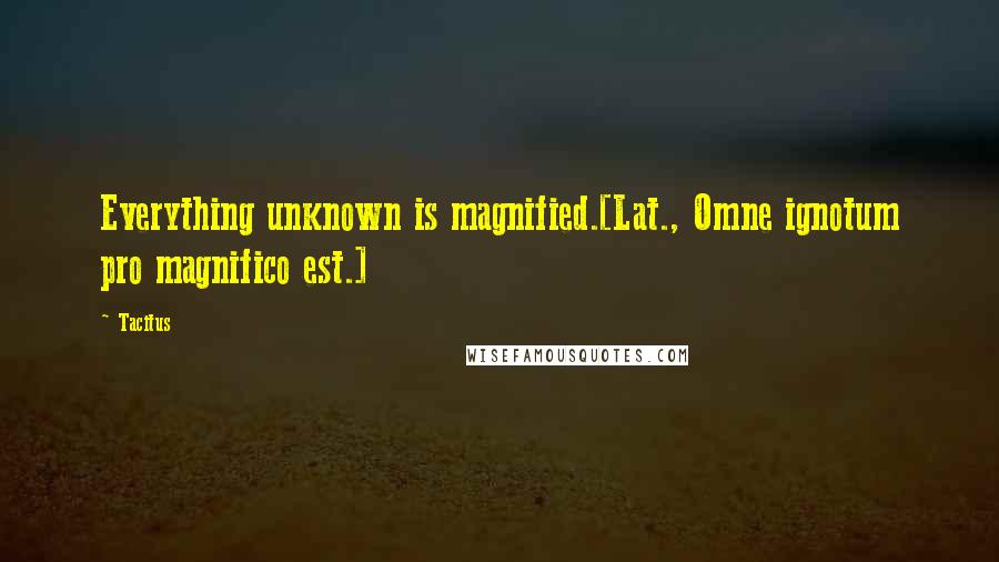 Tacitus Quotes: Everything unknown is magnified.[Lat., Omne ignotum pro magnifico est.]