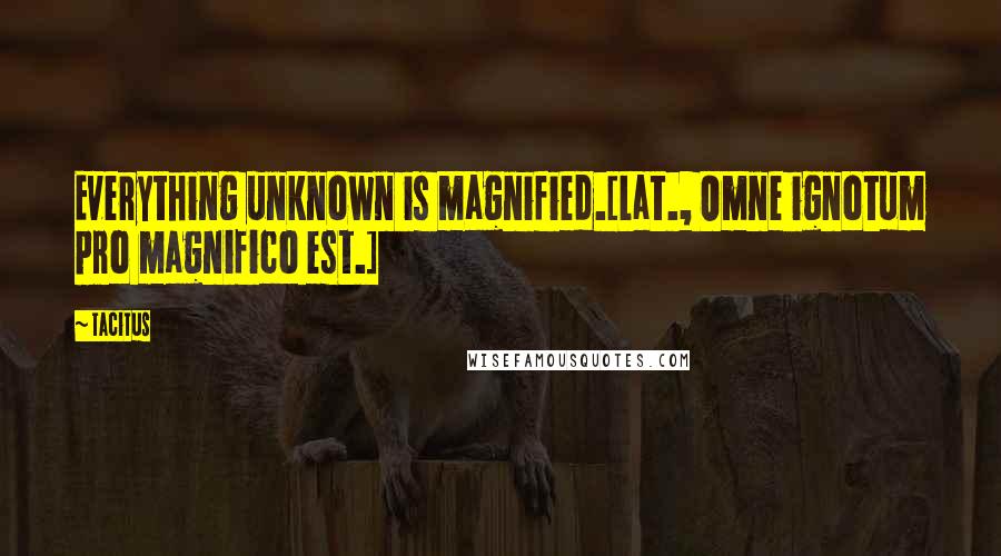 Tacitus Quotes: Everything unknown is magnified.[Lat., Omne ignotum pro magnifico est.]